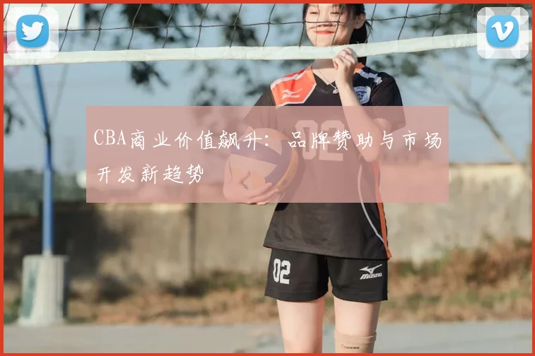 CBA商业价值飙升:品牌赞助与市场开发新趋势