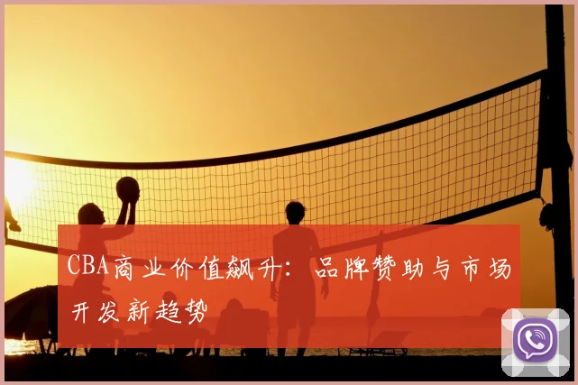 CBA商业价值飙升:品牌赞助与市场开发新趋势