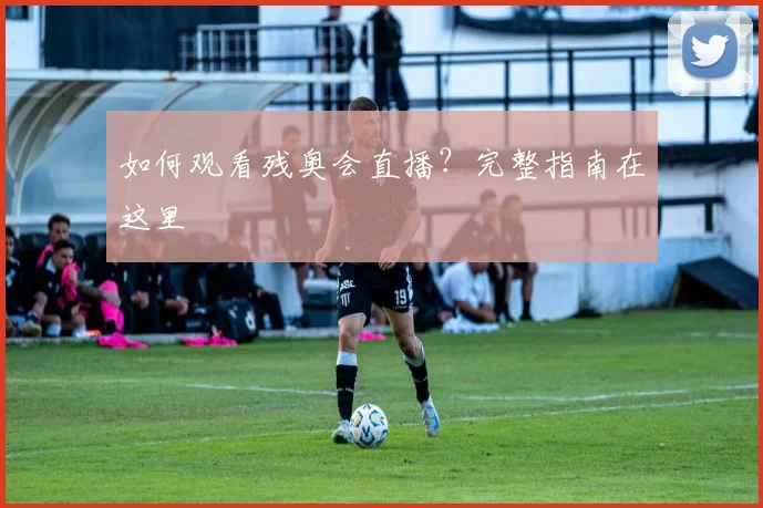 如何观看残奥会直播？完整指南在这里