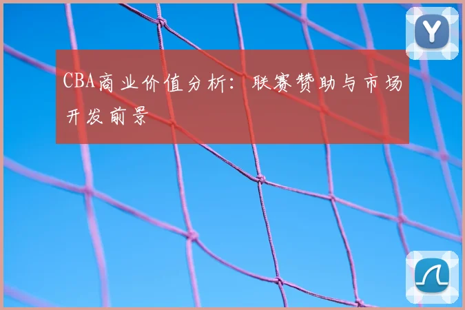 CBA商业价值分析：联赛赞助与市场开发前景