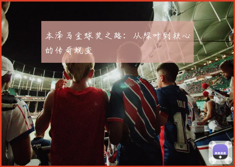 本泽马金球奖之路:从绿叶到核心的传奇蜕变