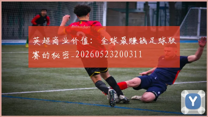 英超商业价值：全球最赚钱足球联赛的秘密_20260523200311
